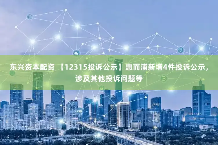东兴资本配资 【12315投诉公示】惠而浦新增4件投诉公示，涉及其他投诉问题等
