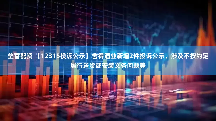 垒富配资 【12315投诉公示】舍得酒业新增2件投诉公示，涉及不按约定履行送货或安装义务问题等
