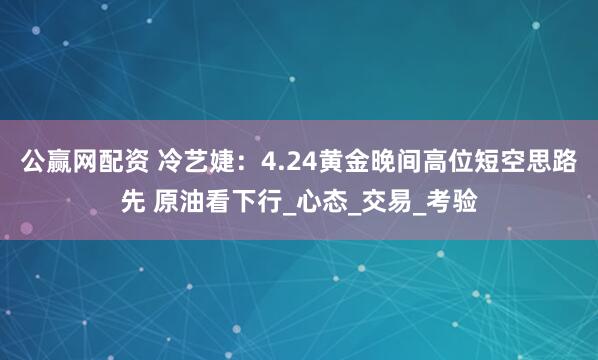 公赢网配资 冷艺婕：4.24黄金晚间高位短空思路先 原油看下行_心态_交易_考验