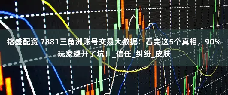 镕盛配资 7881三角洲账号交易大数据:看完这5个真相,90%玩家避开了坑!_信任_纠纷_皮肤