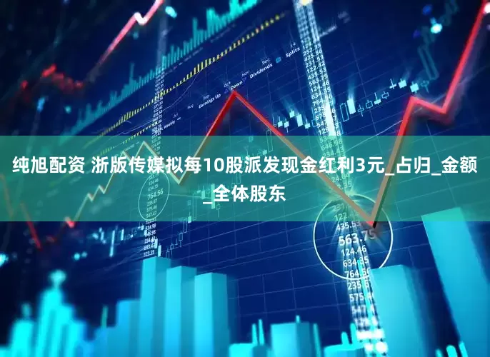 纯旭配资 浙版传媒拟每10股派发现金红利3元_占归_金额_全体股东