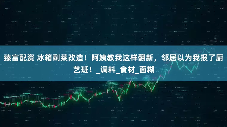 臻富配资 冰箱剩菜改造！阿姨教我这样翻新，邻居以为我报了厨艺班！_调料_食材_面糊