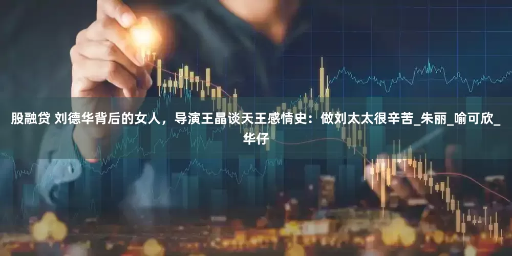 股融贷 刘德华背后的女人，导演王晶谈天王感情史：做刘太太很辛苦_朱丽_喻可欣_华仔