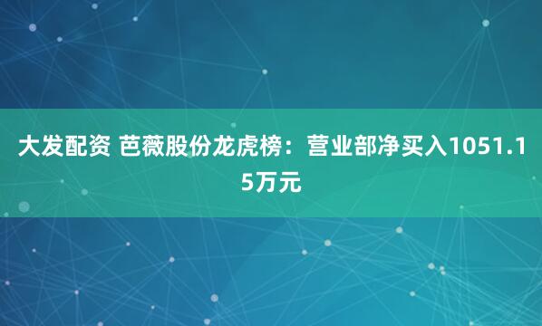 大发配资 芭薇股份龙虎榜：营业部净买入1051.15万元