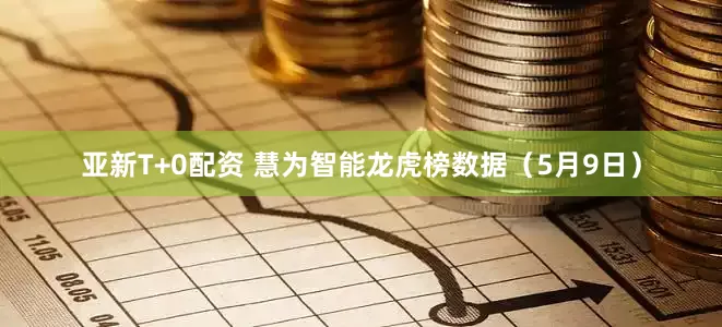 亚新T+0配资 慧为智能龙虎榜数据（5月9日）