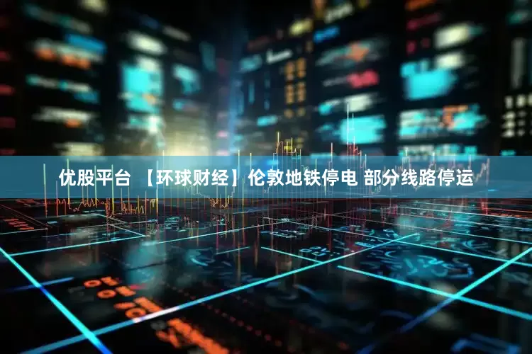优股平台 【环球财经】伦敦地铁停电 部分线路停运