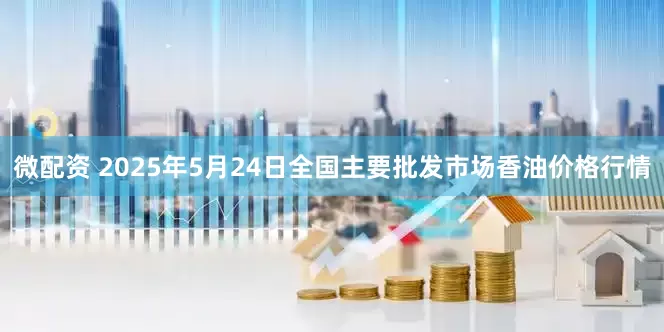 微配资 2025年5月24日全国主要批发市场香油价格行情