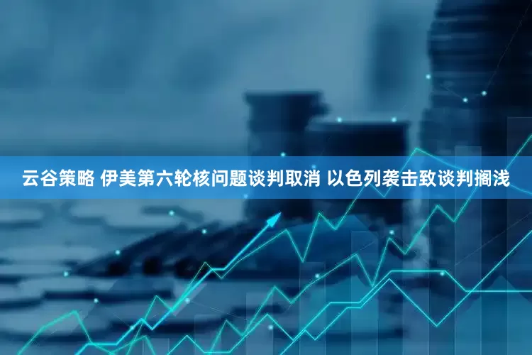 云谷策略 伊美第六轮核问题谈判取消 以色列袭击致谈判搁浅
