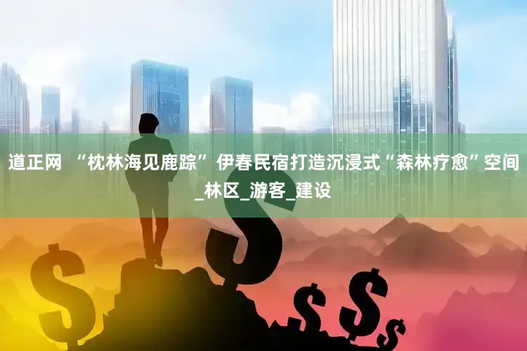 道正网  “枕林海见鹿踪” 伊春民宿打造沉浸式“森林疗愈”空间_林区_游客_建设