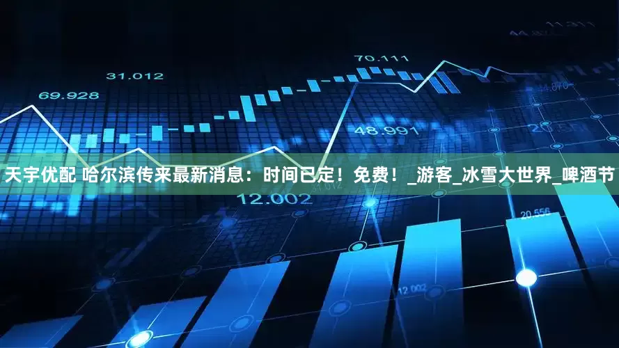 天宇优配 哈尔滨传来最新消息：时间已定！免费！_游客_冰雪大世界_啤酒节