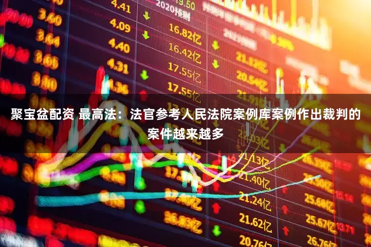 聚宝盆配资 最高法：法官参考人民法院案例库案例作出裁判的案件越来越多