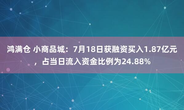 鸿满仓 小商品城：7月18日获融资买入1.87亿元，占当日流入资金比例为24.88%