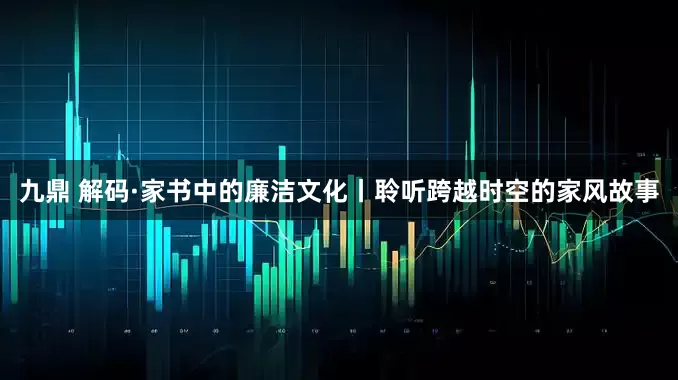 九鼎 解码·家书中的廉洁文化丨聆听跨越时空的家风故事