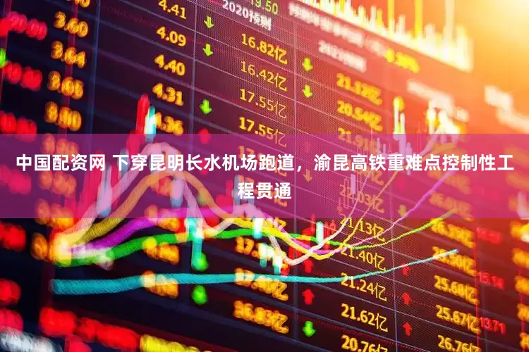 中国配资网 下穿昆明长水机场跑道，渝昆高铁重难点控制性工程贯通