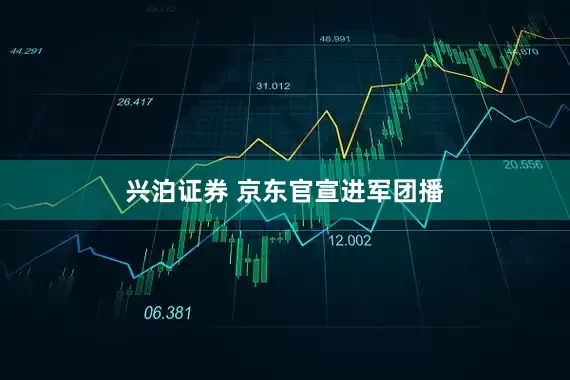 兴泊证券 京东官宣进军团播