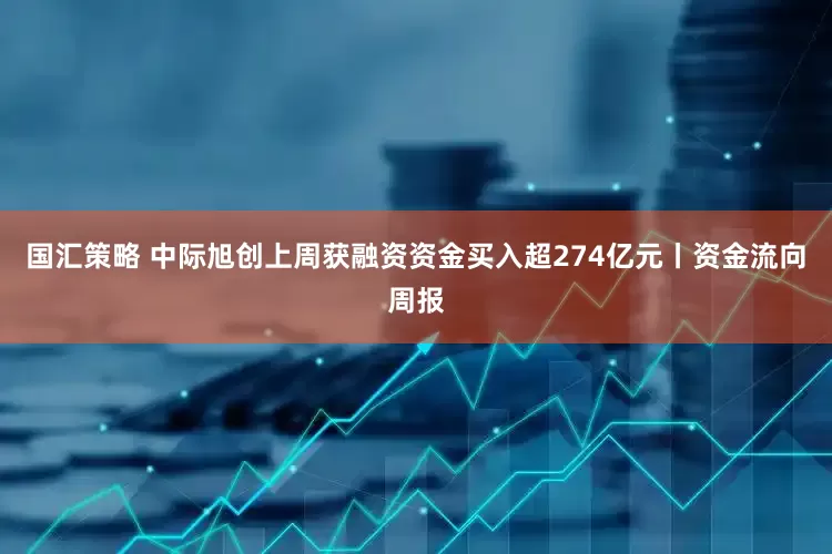国汇策略 中际旭创上周获融资资金买入超274亿元丨资金流向周报