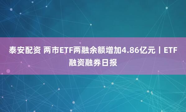 泰安配资 两市ETF两融余额增加4.86亿元丨ETF融资融券日报