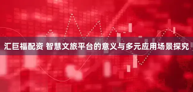 汇巨福配资 智慧文旅平台的意义与多元应用场景探究