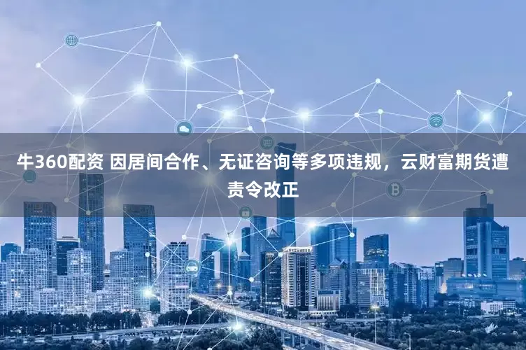 牛360配资 因居间合作、无证咨询等多项违规，云财富期货遭责令改正