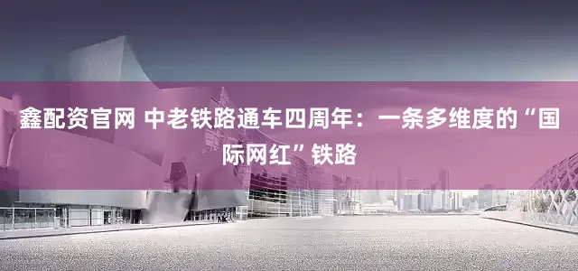 鑫配资官网 中老铁路通车四周年：一条多维度的“国际网红”铁路