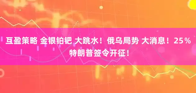 互盈策略 金银铂钯 大跳水！俄乌局势 大消息！25％ 特朗普签令开征！