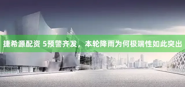 捷希源配资 5预警齐发，本轮降雨为何极端性如此突出