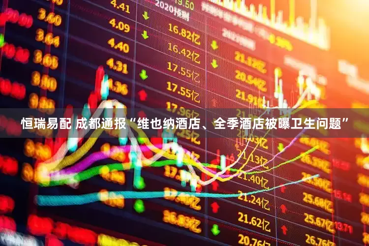 恒瑞易配 成都通报“维也纳酒店、全季酒店被曝卫生问题”