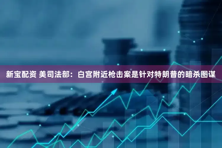 新宝配资 美司法部：白宫附近枪击案是针对特朗普的暗杀图谋