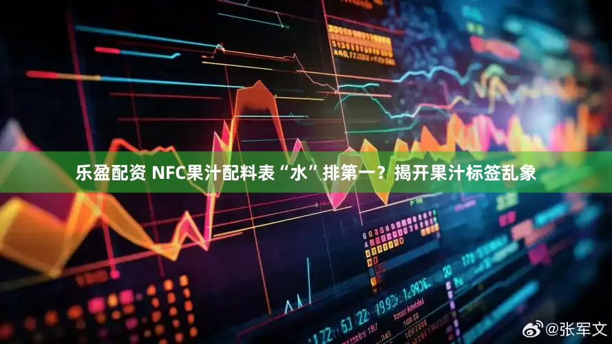 乐盈配资 NFC果汁配料表“水”排第一？揭开果汁标签乱象