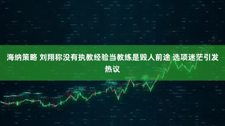 海纳策略 刘翔称没有执教经验当教练是毁人前途 选项迷茫引发热议