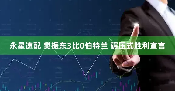 永星速配 樊振东3比0伯特兰 碾压式胜利宣言